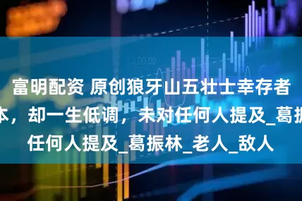 富明配资 原创狼牙山五壮士幸存者，事迹写入课本，却一生低调，未对任何人提及_葛振林_老人_敌人