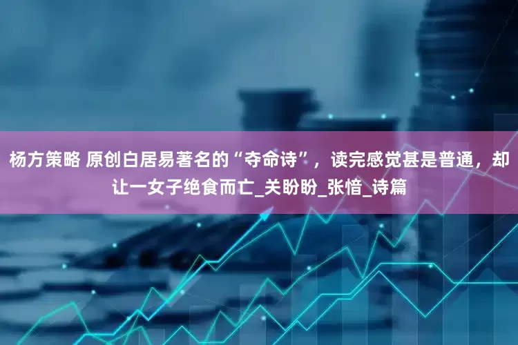 杨方策略 原创白居易著名的“夺命诗”，读完感觉甚是普通，却让一女子绝食而亡_关盼盼_张愔_诗篇