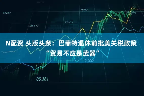 N配资 头版头条：巴菲特退休前批美关税政策 “贸易不应是武器”