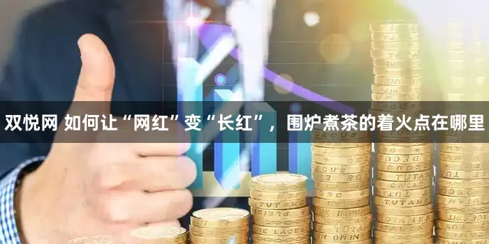 双悦网 如何让“网红”变“长红”，围炉煮茶的着火点在哪里