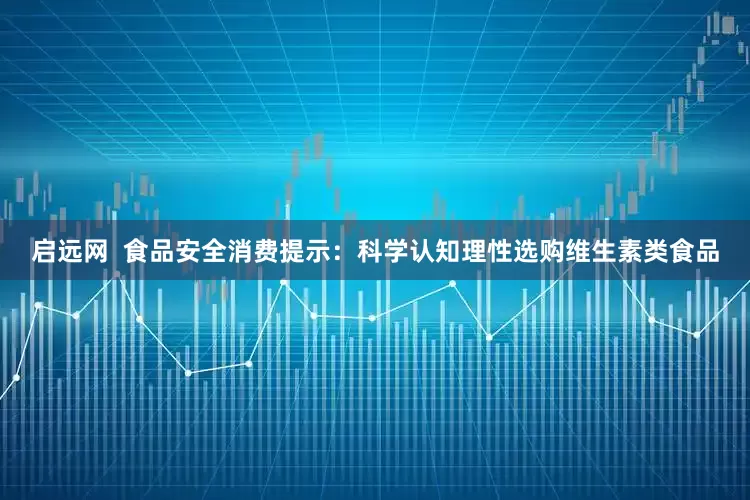 启远网  食品安全消费提示：科学认知理性选购维生素类食品