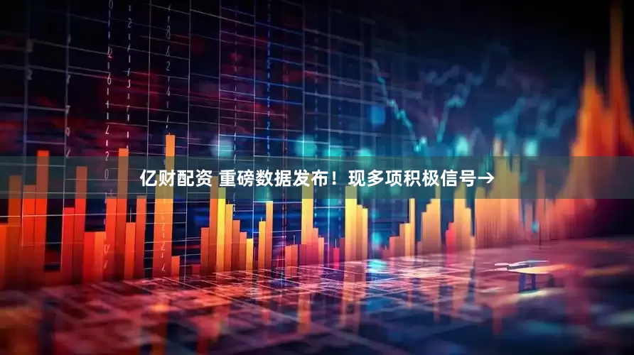 亿财配资 重磅数据发布！现多项积极信号→