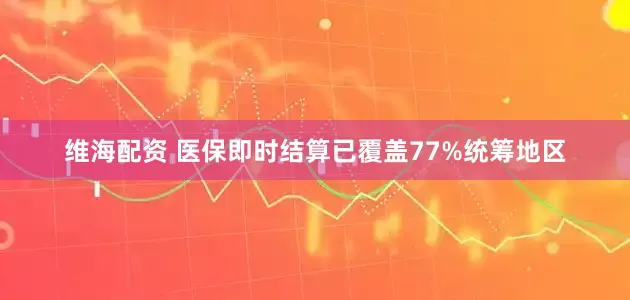 维海配资 医保即时结算已覆盖77%统筹地区
