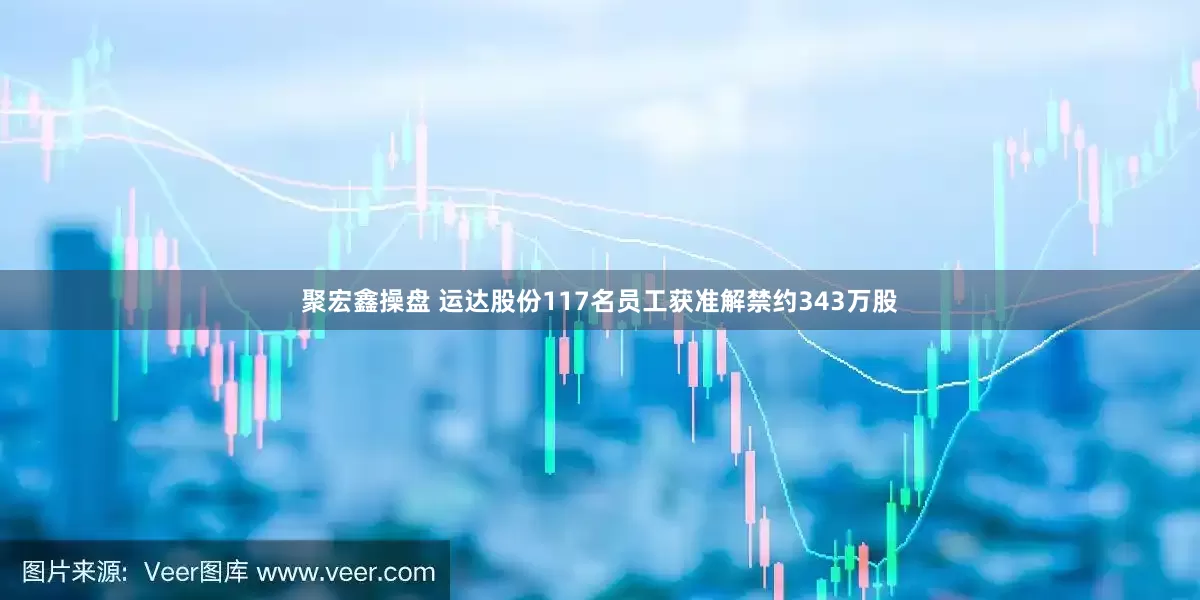 聚宏鑫操盘 运达股份117名员工获准解禁约343万股