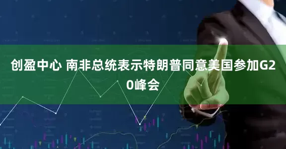 创盈中心 南非总统表示特朗普同意美国参加G20峰会