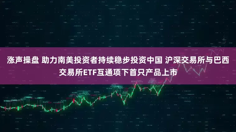 涨声操盘 助力南美投资者持续稳步投资中国 沪深交易所与巴西交易所ETF互通项下首只产品上市