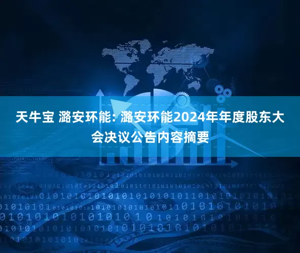 天牛宝 潞安环能: 潞安环能2024年年度股东大会决议公告内容摘要