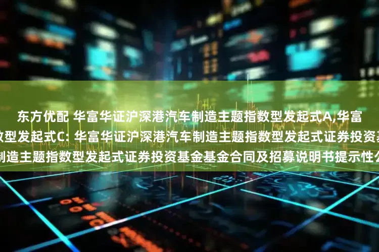 东方优配 华富华证沪深港汽车制造主题指数型发起式A,华富华证沪深港汽车制造主题指数型发起式C: 华富华证沪深港汽车制造主题指数型发起式证券投资基金基金合同及招募说明书提示性公告