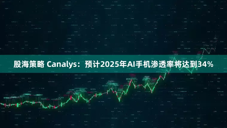 股海策略 Canalys：预计2025年AI手机渗透率将达到34%