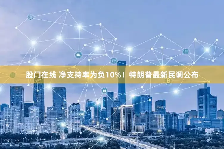 股门在线 净支持率为负10%！特朗普最新民调公布