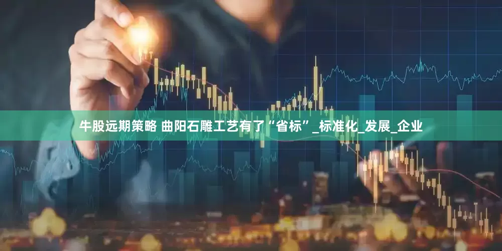 牛股远期策略 曲阳石雕工艺有了“省标”_标准化_发展_企业