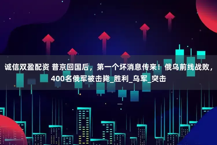 诚信双盈配资 普京回国后，第一个坏消息传来！俄乌前线战败，400名俄军被击毙_胜利_乌军_突击