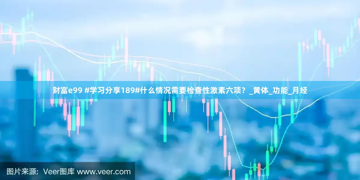 财富e99 #学习分享189#什么情况需要检查性激素六项？_黄体_功能_月经