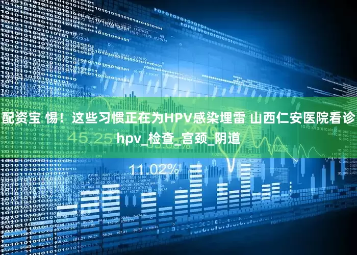 配资宝 惕！这些习惯正在为HPV感染埋雷 山西仁安医院看诊hpv_检查_宫颈_阴道