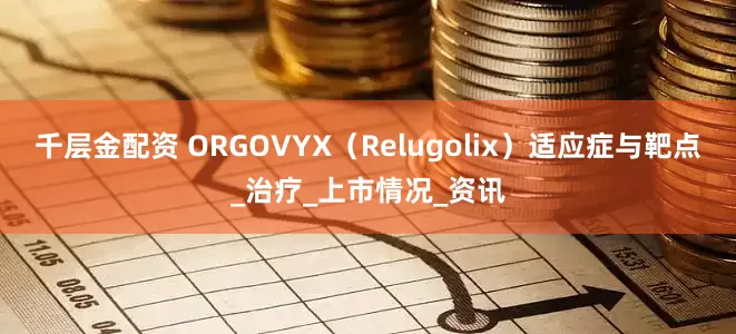 千层金配资 ORGOVYX（Relugolix）适应症与靶点_治疗_上市情况_资讯