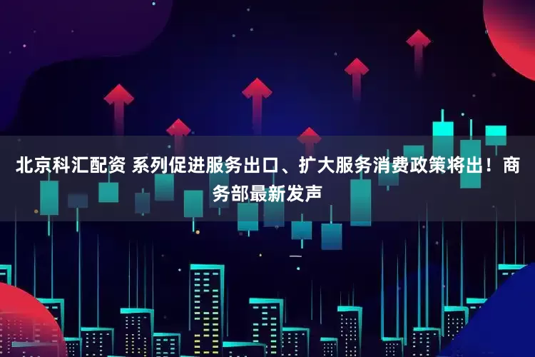 北京科汇配资 系列促进服务出口、扩大服务消费政策将出！商务部最新发声