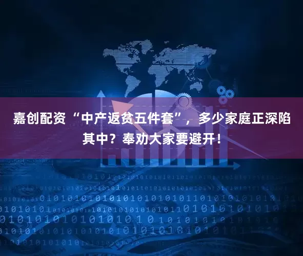 嘉创配资 “中产返贫五件套”，多少家庭正深陷其中？奉劝大家要避开！