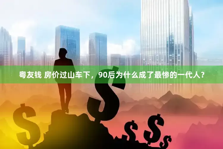 粤友钱 房价过山车下，90后为什么成了最惨的一代人？