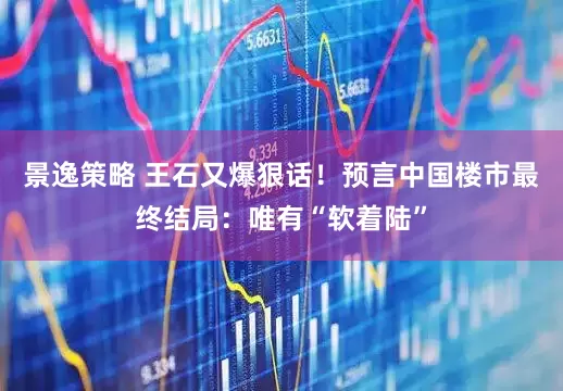 景逸策略 王石又爆狠话！预言中国楼市最终结局：唯有“软着陆”