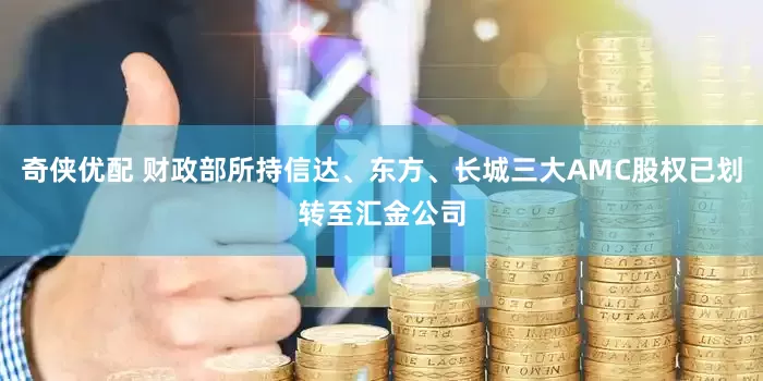 奇侠优配 财政部所持信达、东方、长城三大AMC股权已划转至汇金公司