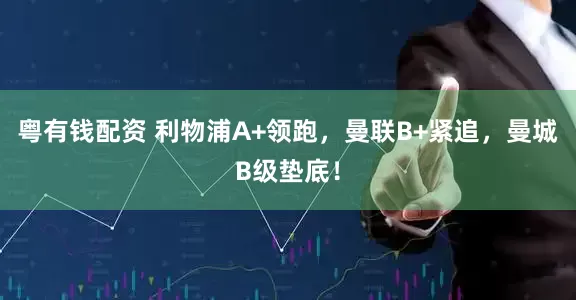 粤有钱配资 利物浦A+领跑，曼联B+紧追，曼城B级垫底！
