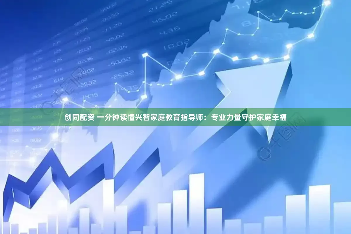 创同配资 一分钟读懂兴智家庭教育指导师：专业力量守护家庭幸福