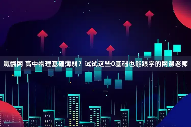 赢翻网 高中物理基础薄弱？试试这些0基础也能跟学的网课老师