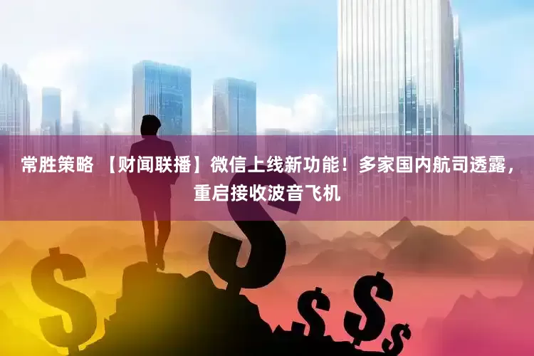 常胜策略 【财闻联播】微信上线新功能！多家国内航司透露，重启接收波音飞机