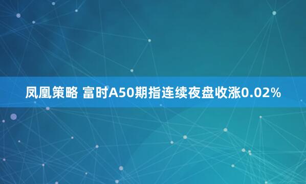 凤凰策略 富时A50期指连续夜盘收涨0.02%
