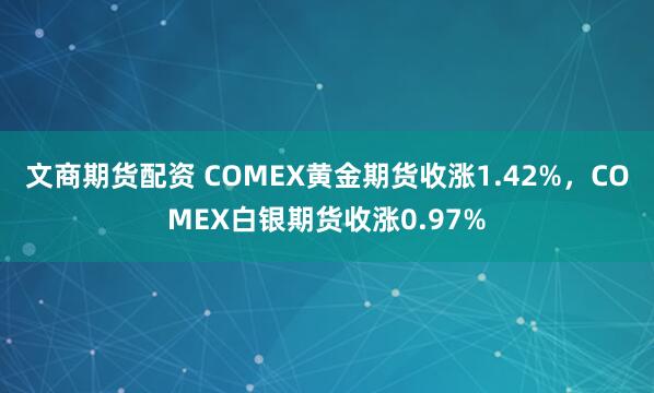 文商期货配资 COMEX黄金期货收涨1.42%，COMEX白银期货收涨0.97%