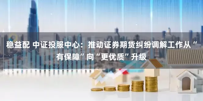 稳益配 中证投服中心：推动证券期货纠纷调解工作从“有保障”向“更优质”升级