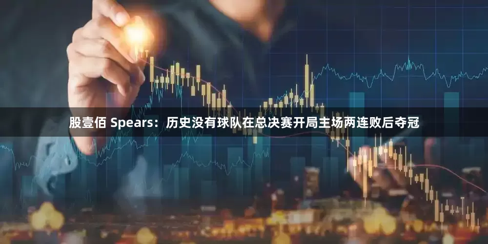 股壹佰 Spears：历史没有球队在总决赛开局主场两连败后夺冠