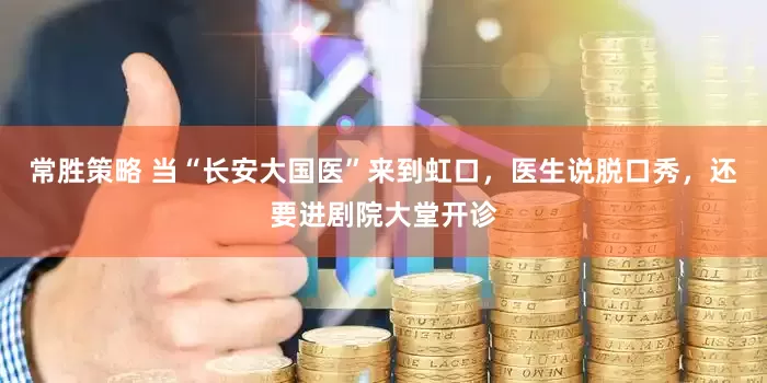 常胜策略 当“长安大国医”来到虹口，医生说脱口秀，还要进剧院大堂开诊