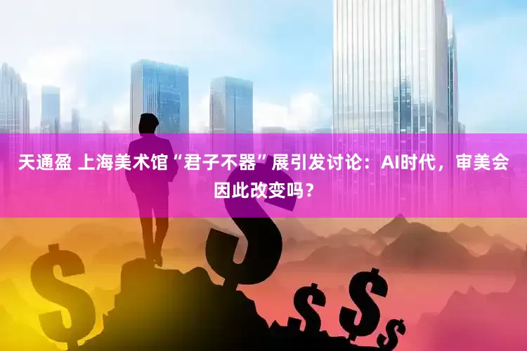 天通盈 上海美术馆“君子不器”展引发讨论：AI时代，审美会因此改变吗？