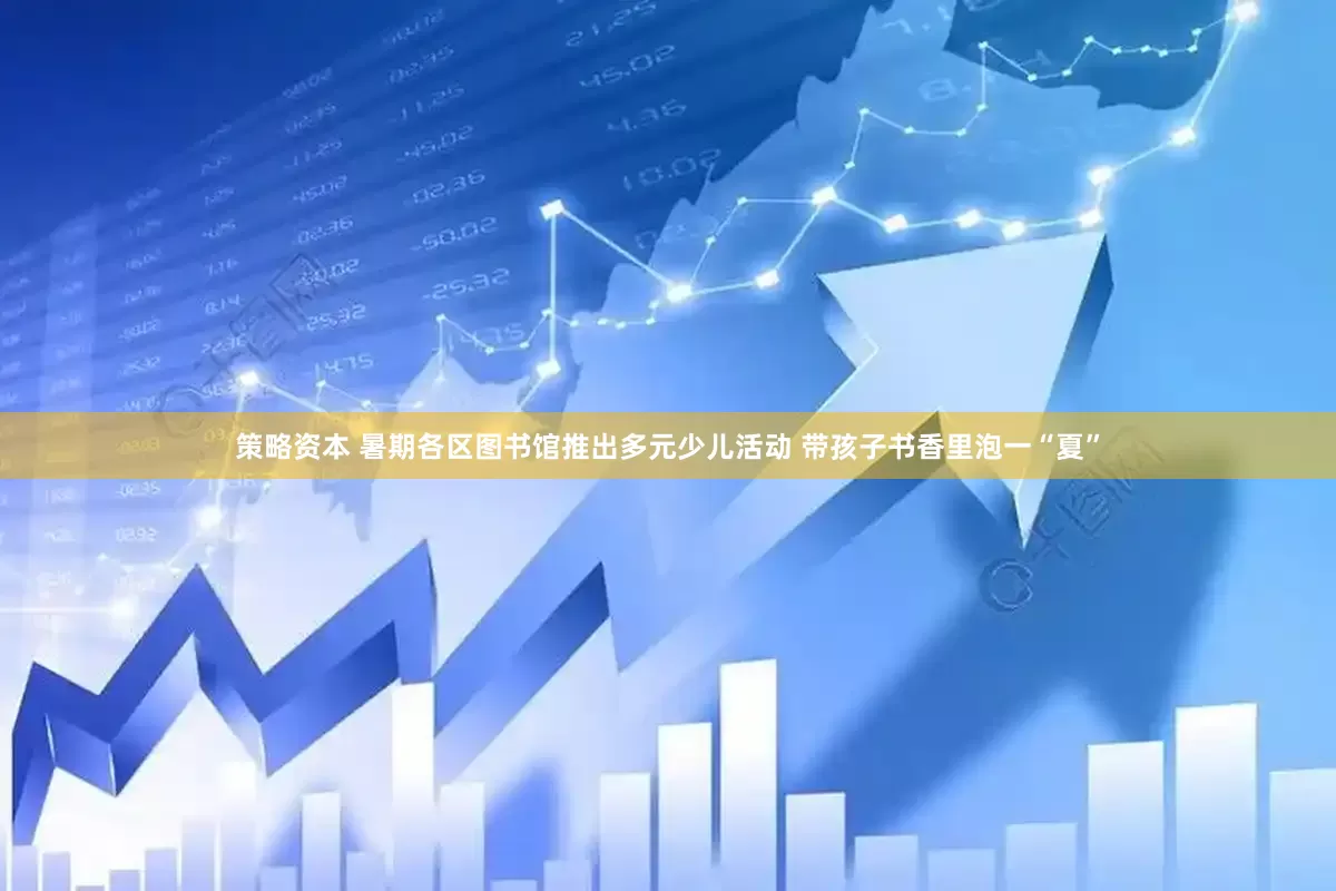 策略资本 暑期各区图书馆推出多元少儿活动 带孩子书香里泡一“夏”