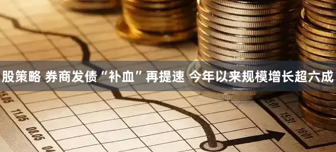 股策略 券商发债“补血”再提速 今年以来规模增长超六成